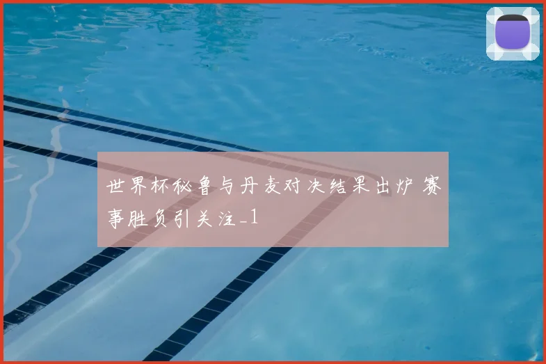 世界杯秘鲁与丹麦对决结果出炉 赛事胜负引关注_1