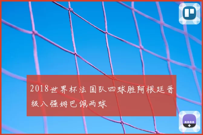 2018世界杯法国队四球胜阿根廷晋级八强姆巴佩两球