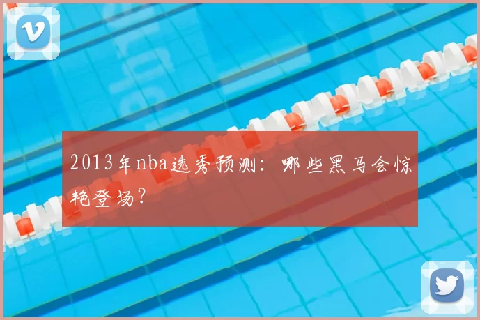 2013年nba选秀预测：哪些黑马会惊艳登场？