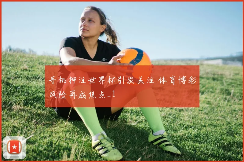 手机押注世界杯引发关注 体育博彩风险再成焦点_1