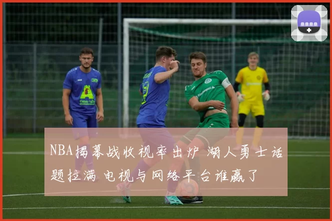NBA揭幕战收视率出炉 湖人勇士话题拉满 电视与网络平台谁赢了