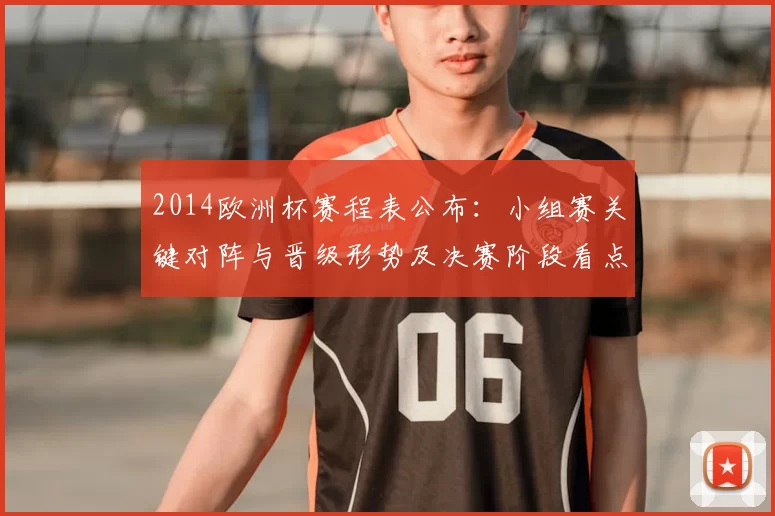 2014欧洲杯赛程表公布:小组赛关键对阵与晋级形势及决赛阶段看点