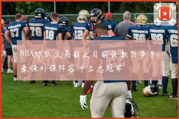 NBA球队交易截止日前夜激烈争夺，豪强补强阵容冲击总冠军