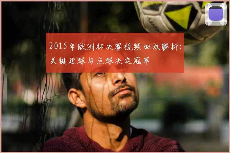 2015年欧洲杯决赛视频回放解析：关键进球与点球决定冠军