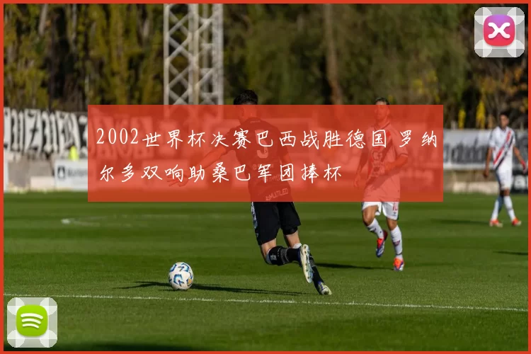 2002世界杯决赛巴西战胜德国 罗纳尔多双响助桑巴军团捧杯