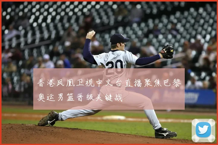 香港凤凰卫视中文台直播聚焦巴黎奥运男篮晋级关键战
