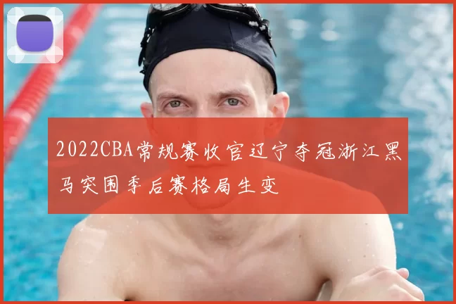 2022CBA常规赛收官辽宁夺冠浙江黑马突围季后赛格局生变