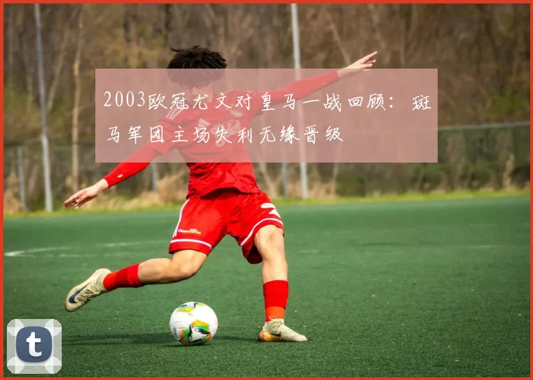 2003欧冠尤文对皇马一战回顾：斑马军团主场失利无缘晋级