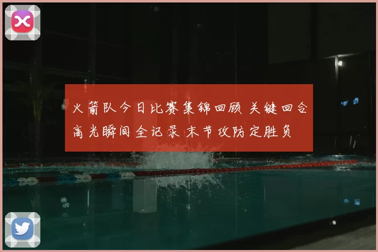 火箭队今日比赛集锦回顾 关键回合高光瞬间全记录 末节攻防定胜负