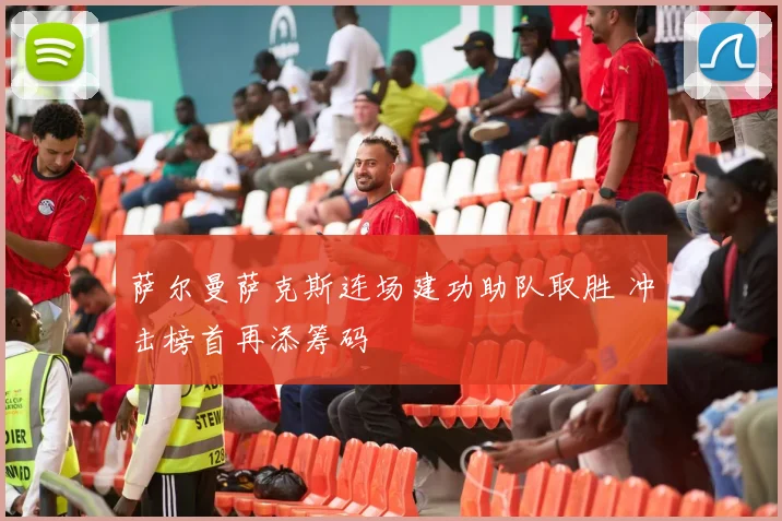 萨尔曼萨克斯连场建功助队取胜 冲击榜首再添筹码