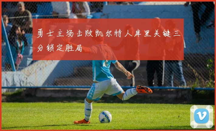 勇士主场击败凯尔特人库里关键三分锁定胜局