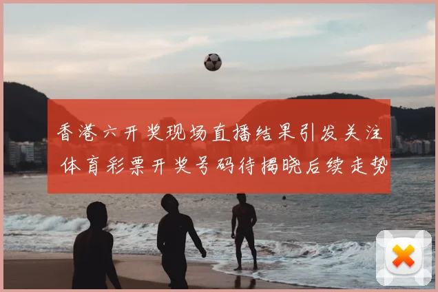 香港六开奖现场直播结果引发关注 体育彩票开奖号码待揭晓后续走势