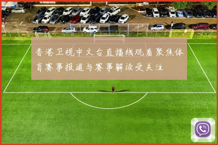 香港卫视中文台直播线观看聚焦体育赛事报道与赛事解读受关注