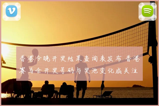香港今晚开奖结果查询表发布 香港赛马会开奖号码与奖池变化成关注焦点