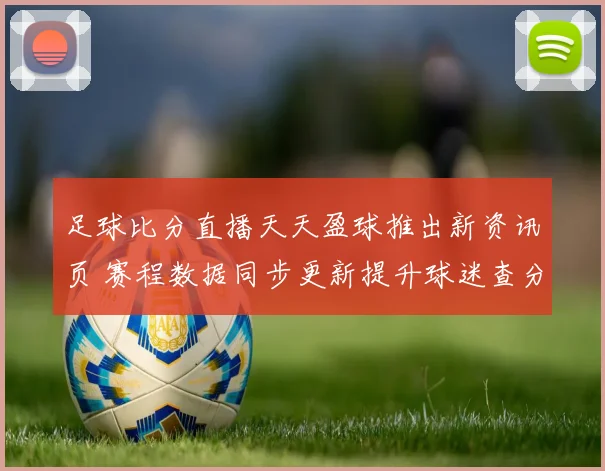 足球比分直播天天盈球推出新资讯页 赛程数据同步更新提升球迷查分体验